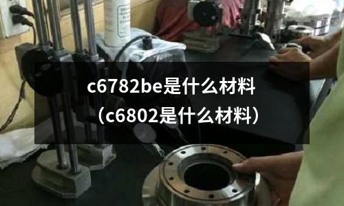 c6782be是什么材料（c6802是什么材料）