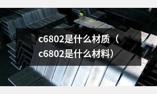 c6802是什么材質（c6802是什么材料）