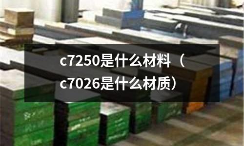 c7250是什么材料（c7026是什么材質(zhì)）