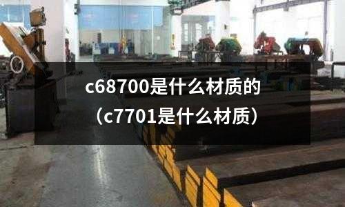 c68700是什么材質的（c7701是什么材質）