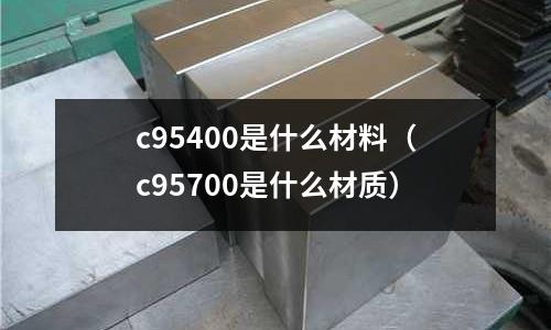 c95400是什么材料（c95700是什么材質）
