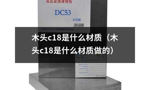 木頭c18是什么材質（木頭c18是什么材質做的）