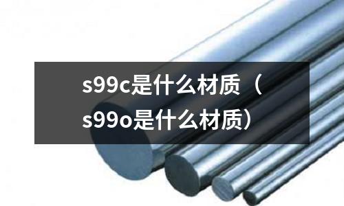 s99c是什么材質（s99o是什么材質）