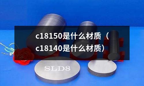 c18150是什么材質(zhì)（c18140是什么材質(zhì)）