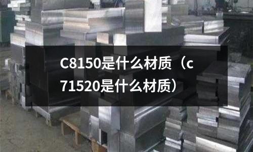 C8150是什么材質(zhì)（c71520是什么材質(zhì)）