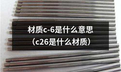 材質c-6是什么意思（c26是什么材質）