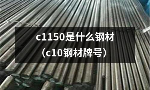 c1150是什么鋼材（c10鋼材牌號(hào)）