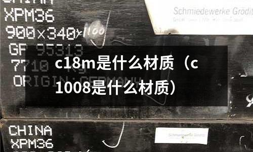 c18m是什么材質(zhì)（c1008是什么材質(zhì)）