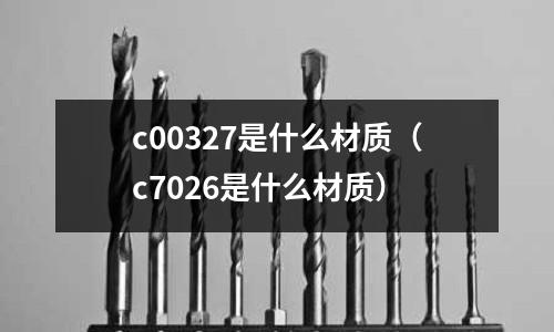 c00327是什么材質(zhì)（c7026是什么材質(zhì)）