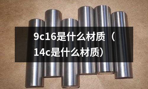 9c16是什么材質（14c是什么材質）