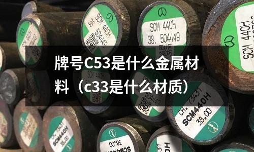 牌號C53是什么金屬材料（c33是什么材質）