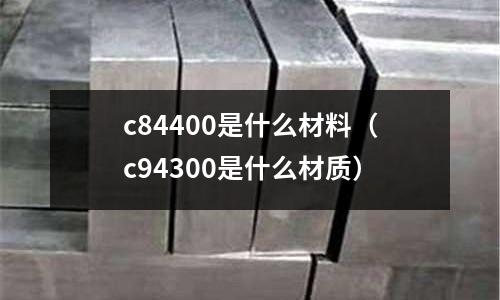 c84400是什么材料（c94300是什么材質）