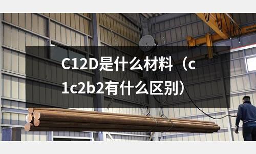 C12D是什么材料（c1c2b2有什么區別）
