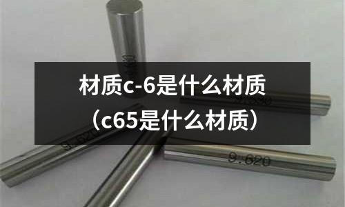 材質c-6是什么材質（c65是什么材質）