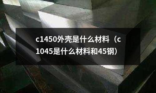 c1450外殼是什么材料(c1045是什么材料和45鋼)