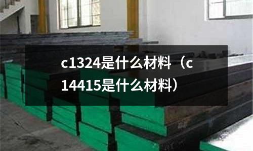 c1324是什么材料（c14415是什么材料）