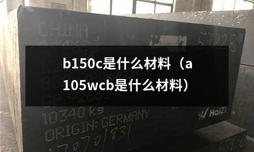 b150c是什么材料（a105wcb是什么材料）