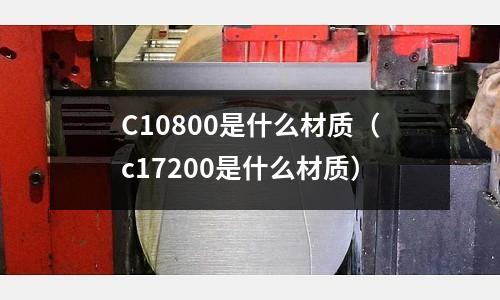 C10800是什么材質(zhì)（c17200是什么材質(zhì)）