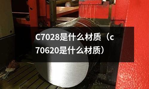 C7028是什么材質（c70620是什么材質）