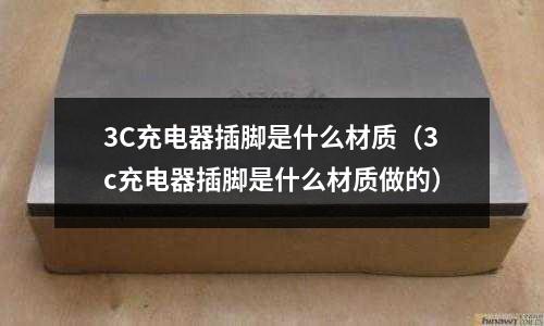 3C充電器插腳是什么材質（3c充電器插腳是什么材質做的）