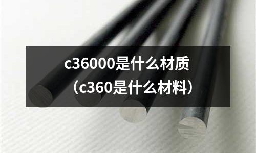 c36000是什么材質(zhì)（c360是什么材料）