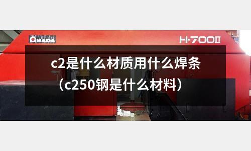 c2是什么材質用什么焊條（c250鋼是什么材料）