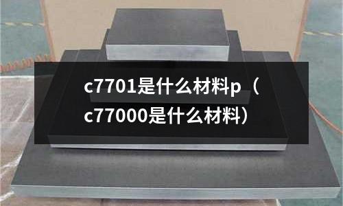 c7701是什么材料p（c77000是什么材料）