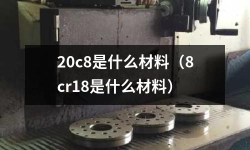 20c8是什么材料（8cr18是什么材料）