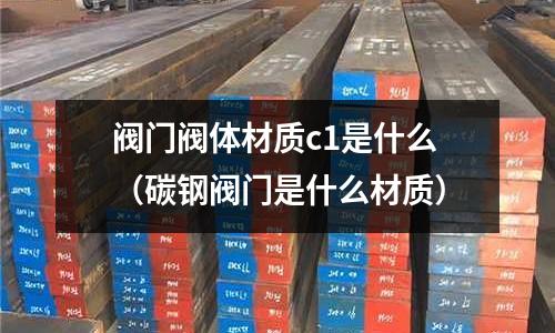 閥門閥體材質(zhì)c1是什么（碳鋼閥門是什么材質(zhì)）