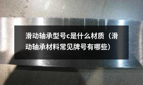 滑動軸承型號c是什么材質(zhì)(滑動軸承材料常見牌號有哪些)