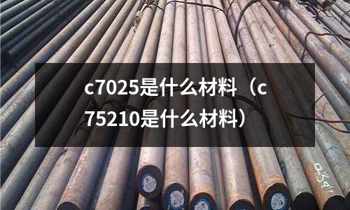 c7025是什么材料（c75210是什么材料）