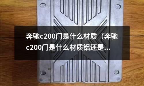奔馳c200門是什么材質(zhì)（奔馳c200門是什么材質(zhì)鋁還是鐵2020）