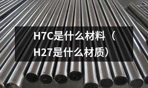 H7C是什么材料(H27是什么材質)