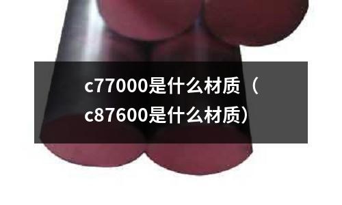 c77000是什么材質(zhì)(c87600是什么材質(zhì))