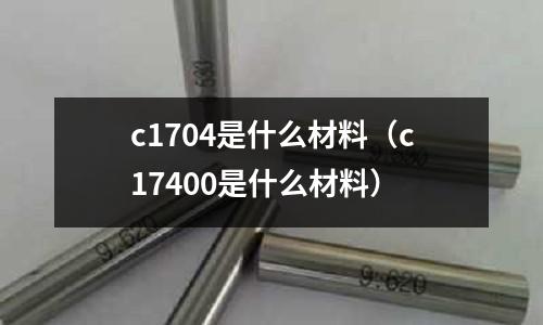 c1704是什么材料（c17400是什么材料）
