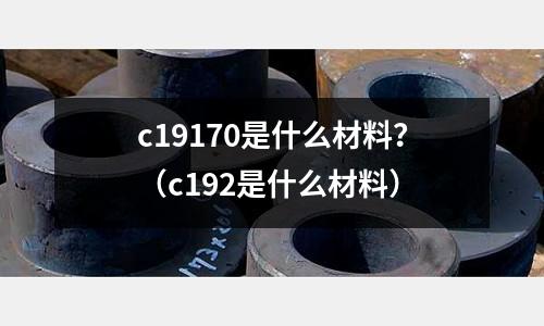 c19170是什么材料？（c192是什么材料）