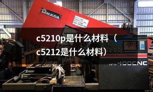 c5210p是什么材料（c5212是什么材料）