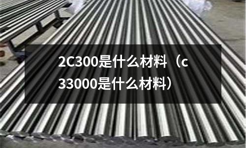 2C300是什么材料(c33000是什么材料)
