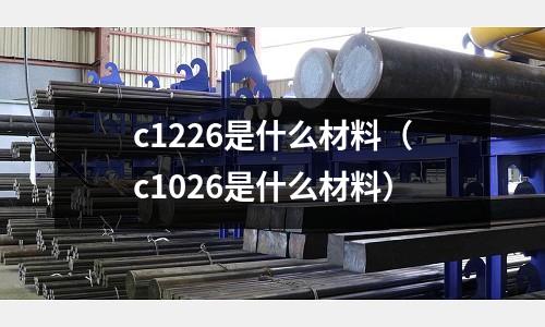c1226是什么材料(c1026是什么材料)