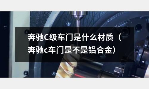 奔馳C級車門是什么材質（奔馳c車門是不是鋁合金）