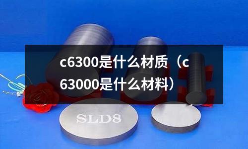 c6300是什么材質(zhì)（c63000是什么材料）