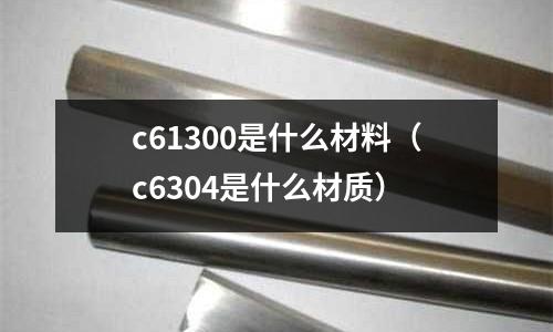 c61300是什么材料（c6304是什么材質(zhì)）