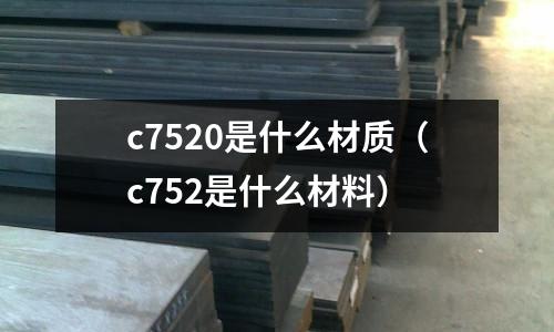 c7520是什么材質(zhì)(c752是什么材料)
