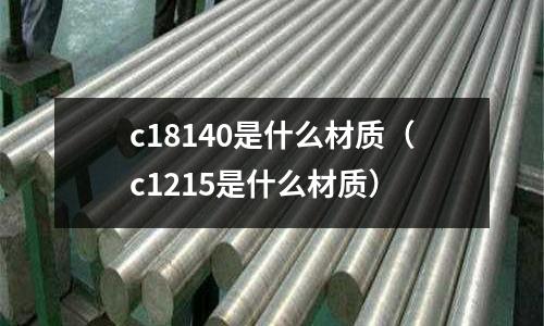 c18140是什么材質（c1215是什么材質）
