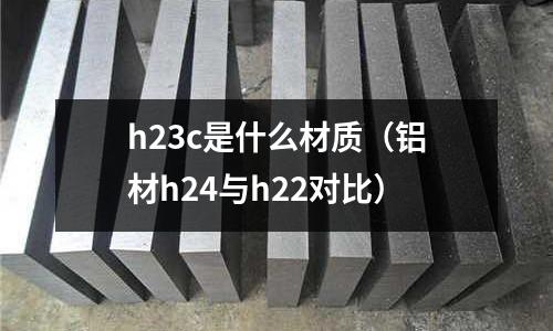 h23c是什么材質(zhì)（鋁材h24與h22對(duì)比）