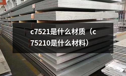 c7521是什么材質（c75210是什么材料）