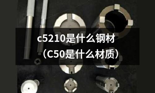 c5210是什么鋼材（C50是什么材質(zhì)）