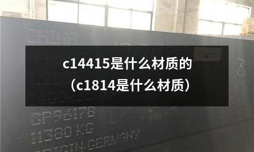 c14415是什么材質(zhì)的（c1814是什么材質(zhì)）