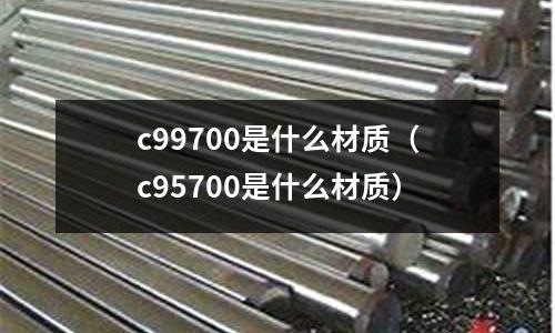 c99700是什么材質(zhì)（c95700是什么材質(zhì)）
