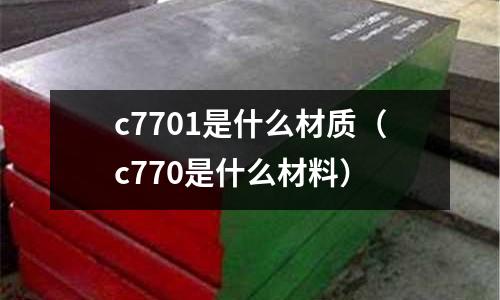 c7701是什么材質（c770是什么材料）